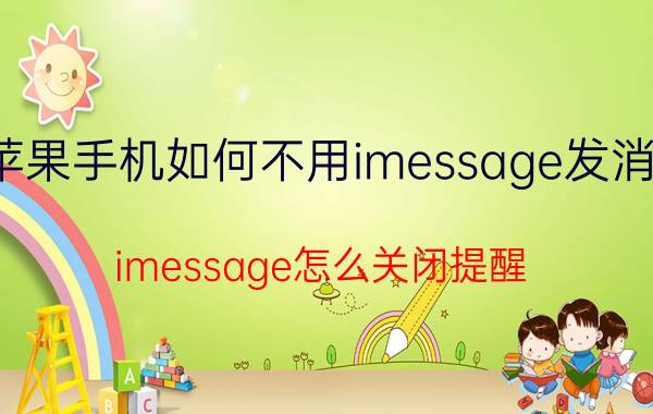 苹果手机如何不用imessage发消息 imessage怎么关闭提醒？